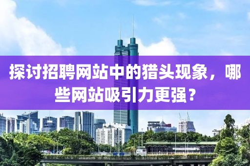 探讨招聘网站中的猎头现象，哪些网站吸引力更强？