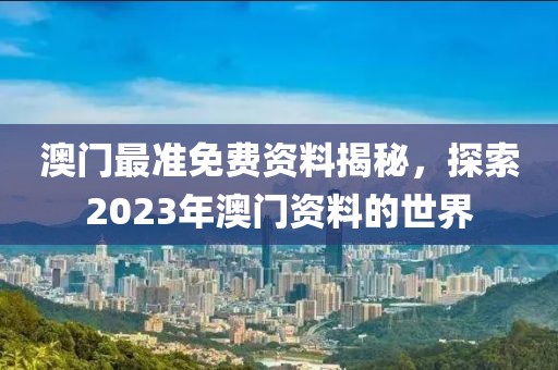 澳门最准免费资料揭秘，探索2023年澳门资料的世界