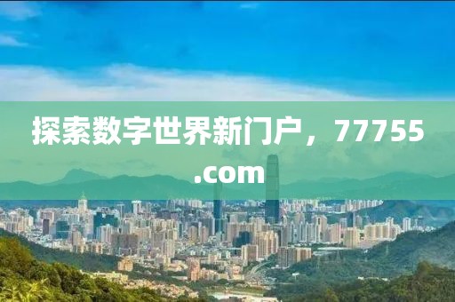 探索数字世界新门户，77755.com