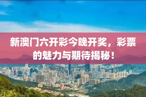 新澳门六开彩今晚开奖，彩票的魅力与期待揭秘！
