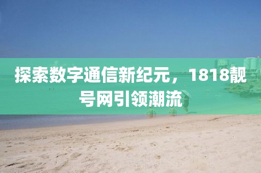 探索数字通信新纪元，1818靓号网引领潮流