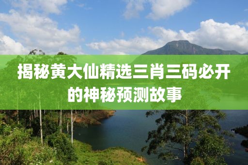 揭秘黄大仙精选三肖三码必开的神秘预测故事
