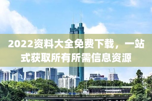 2022资料大全免费下载，一站式获取所有所需信息资源