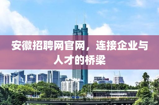 安徽招聘网官网，连接企业与人才的桥梁