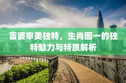 富婆审美独特，生肖图一的独特魅力与特质解析