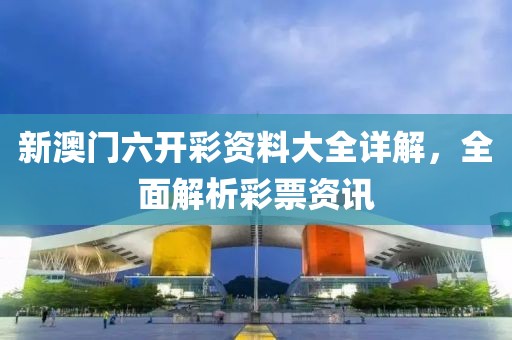 新澳门六开彩资料大全详解，全面解析彩票资讯