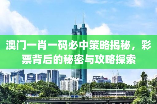 澳门一肖一码必中策略揭秘，彩票背后的秘密与攻略探索