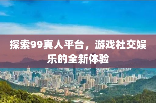 探索99真人平台，游戏社交娱乐的全新体验