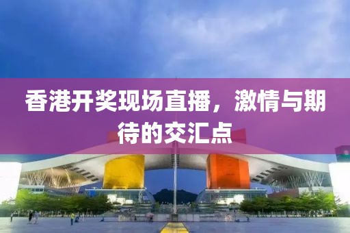 香港开奖现场直播，激情与期待的交汇点