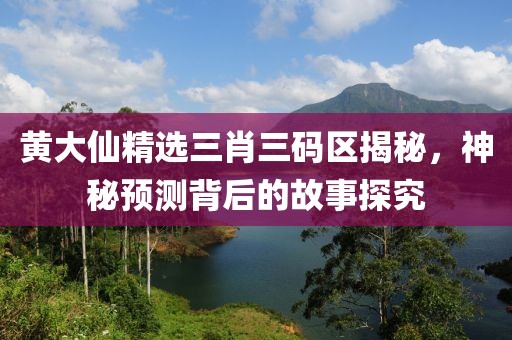 黄大仙精选三肖三码区揭秘，神秘预测背后的故事探究