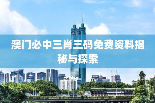 澳门必中三肖三码免费资料揭秘与探索