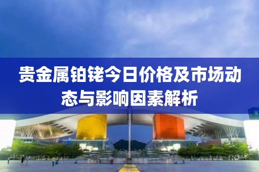 贵金属铂铑今日价格及市场动态与影响因素解析