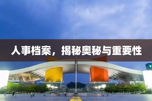 人事档案，揭秘奥秘与重要性