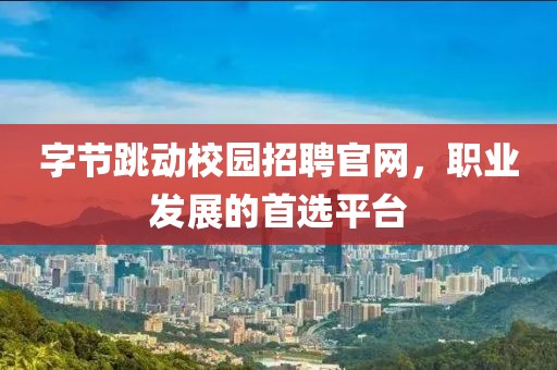 字节跳动校园招聘官网，职业发展的首选平台
