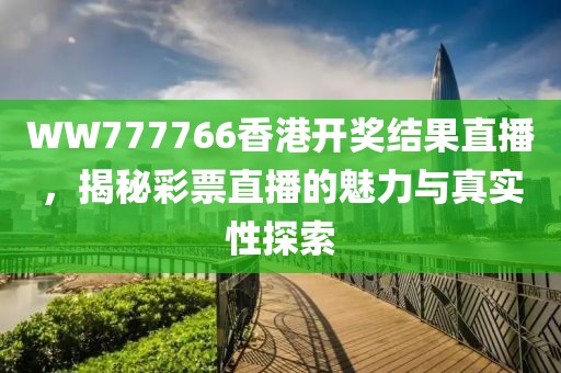WW777766香港开奖结果直播，揭秘彩票直播的魅力与真实性探索