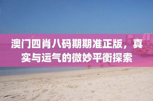 澳门四肖八码期期准正版，真实与运气的微妙平衡探索