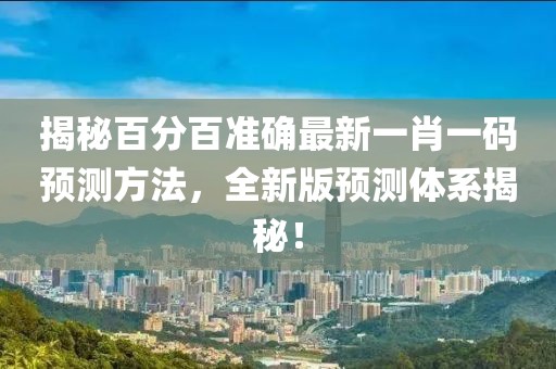 揭秘百分百准确最新一肖一码预测方法，全新版预测体系揭秘！
