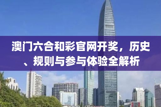 澳门六合和彩官网开奖，历史、规则与参与体验全解析