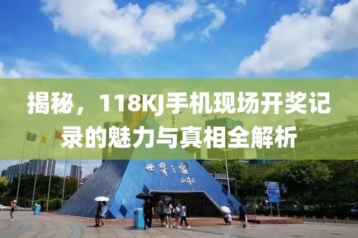 揭秘，118KJ手机现场开奖记录的魅力与真相全解析