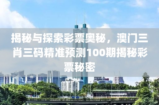 揭秘与探索彩票奥秘，澳门三肖三码精准预测100期揭秘彩票秘密