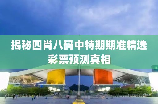 揭秘四肖八码中特期期准精选彩票预测真相