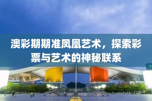 澳彩期期准凤凰艺术，探索彩票与艺术的神秘联系
