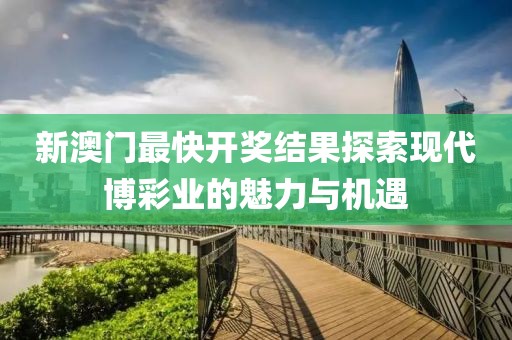 新澳门最快开奖结果探索现代博彩业的魅力与机遇