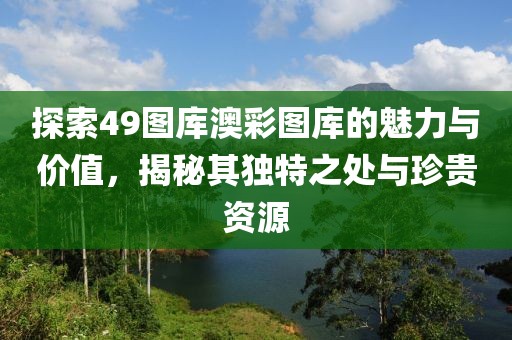 探索49图库澳彩图库的魅力与价值，揭秘其独特之处与珍贵资源