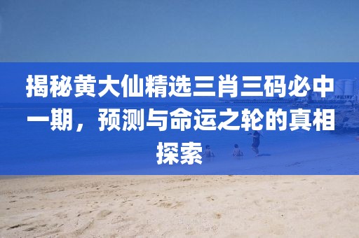 揭秘黄大仙精选三肖三码必中一期，预测与命运之轮的真相探索
