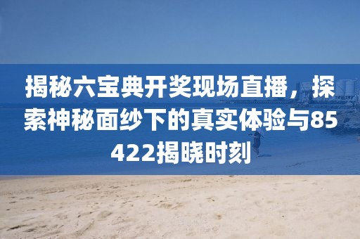 揭秘六宝典开奖现场直播，探索神秘面纱下的真实体验与85422揭晓时刻