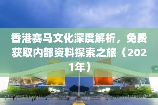 香港赛马文化深度解析，免费获取内部资料探索之旅（2021年）