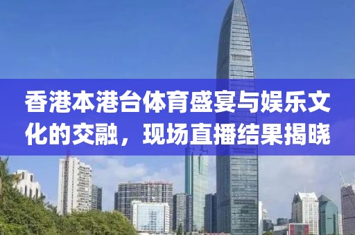 香港本港台体育盛宴与娱乐文化的交融，现场直播结果揭晓