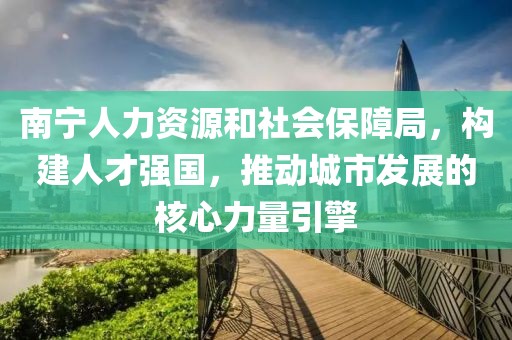 南宁人力资源和社会保障局，构建人才强国，推动城市发展的核心力量引擎