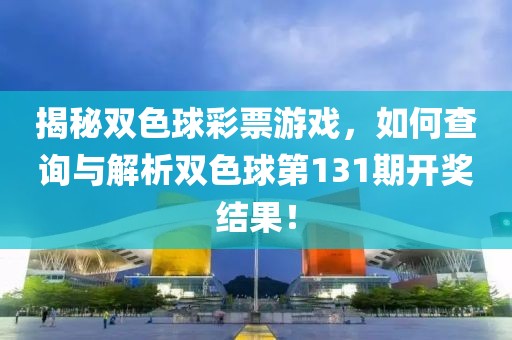 揭秘双色球彩票游戏，如何查询与解析双色球第131期开奖结果！