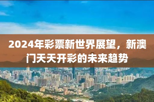 2024年彩票新世界展望，新澳门天天开彩的未来趋势