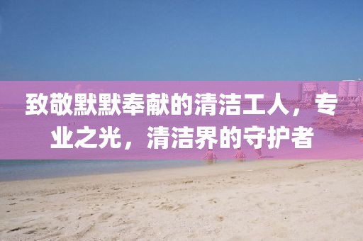 致敬默默奉献的清洁工人，专业之光，清洁界的守护者