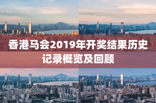 香港马会2019年开奖结果历史记录概览及回顾