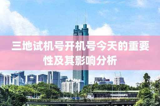 三地试机号开机号今天的重要性及其影响分析