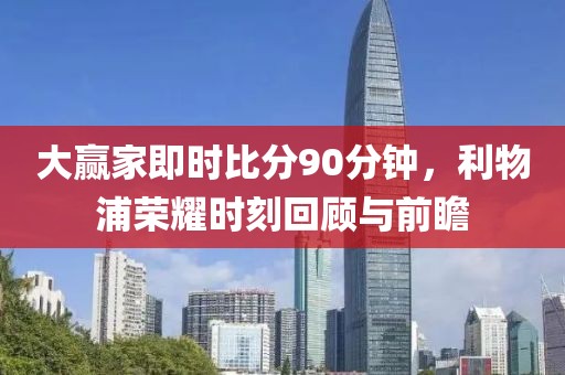 大赢家即时比分90分钟，利物浦荣耀时刻回顾与前瞻