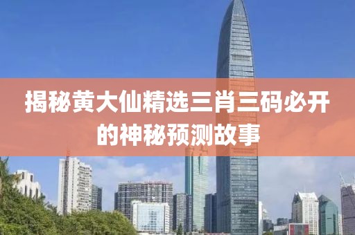 揭秘黄大仙精选三肖三码必开的神秘预测故事