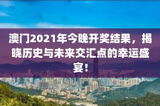 澳门2021年今晚开奖结果，揭晓历史与未来交汇点的幸运盛宴！