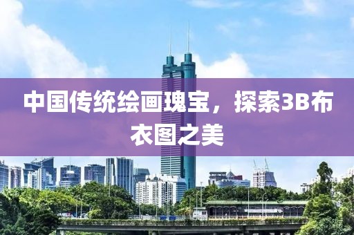 中国传统绘画瑰宝，探索3B布衣图之美