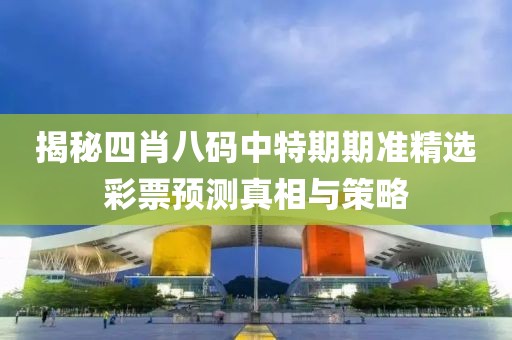 揭秘四肖八码中特期期准精选彩票预测真相与策略
