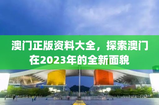 澳门正版资料大全，探索澳门在2023年的全新面貌