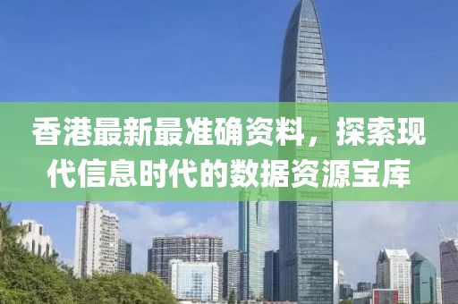 香港最新最准确资料，探索现代信息时代的数据资源宝库