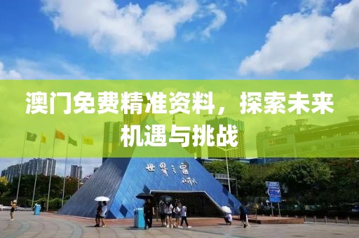 澳门免费精准资料，探索未来机遇与挑战
