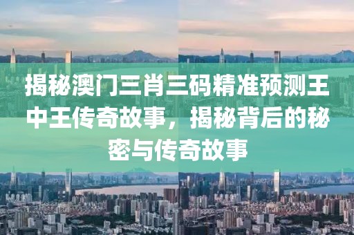 揭秘澳门三肖三码精准预测王中王传奇故事，揭秘背后的秘密与传奇故事