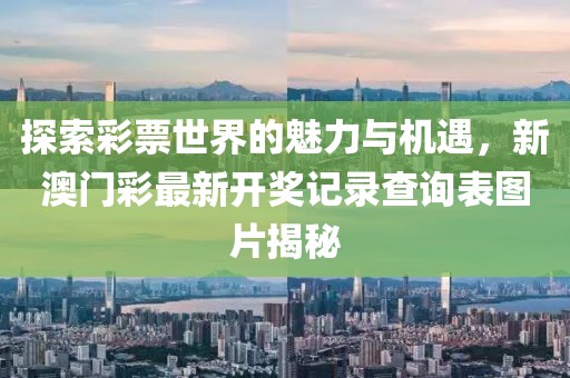 探索彩票世界的魅力与机遇，新澳门彩最新开奖记录查询表图片揭秘