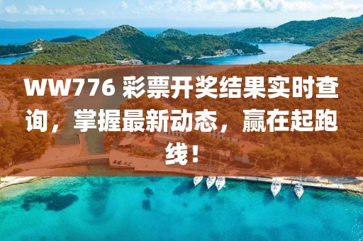 WW776 彩票开奖结果实时查询，掌握最新动态，赢在起跑线！