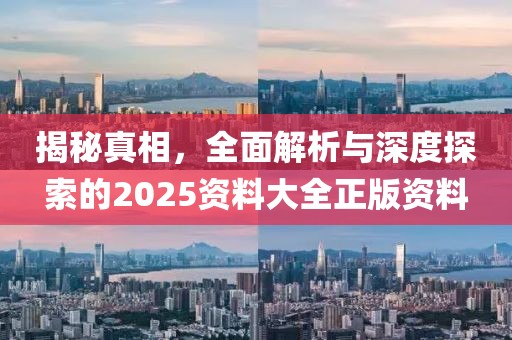 揭秘真相，全面解析与深度探索的2025资料大全正版资料